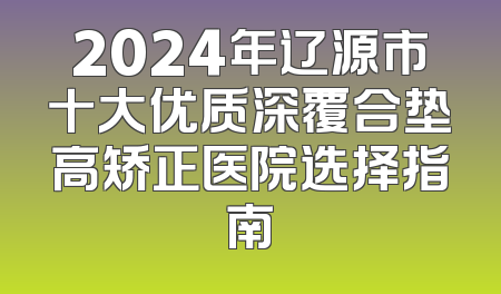 2024年辽源市十大优质深覆合垫高矫正医院选择指南