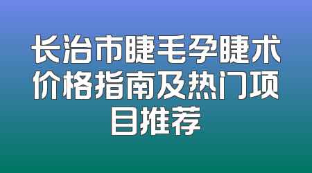 长治市睫毛孕睫术价格指南及热门项目推荐