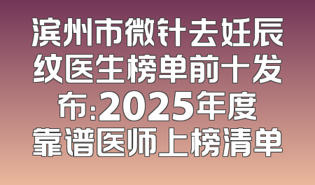 滨州市微针去妊辰纹医生榜单前十发布：2025年度靠谱医师上榜清单