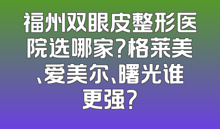 福州双眼皮整形医院选哪家？格莱美、爱美尔、曙光谁更强？