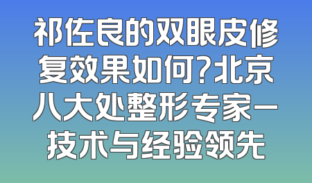 祁佐良的双眼皮修复效果如何？北京八大处整形专家_技术与经验领先