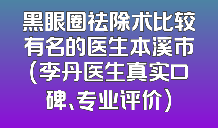 黑眼圈祛除术比较有名的医生本溪市(李丹医生真实口碑、专业评价)