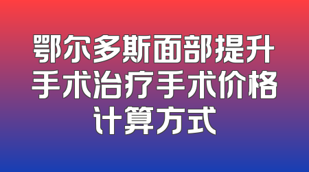 鄂尔多斯面部提升手术治疗手术价格计算方式