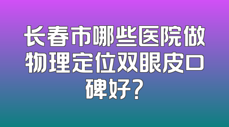 长春市哪些医院做物理定位双眼皮口碑好？