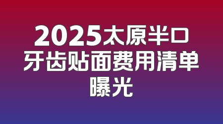 2025太原半口牙齿贴面费用清单曝光