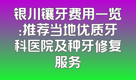 银川镶牙费用一览：推荐当地优质牙科医院及种牙修复服务