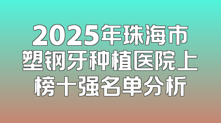 2025年珠海市塑钢牙种植医院上榜十强名单分析