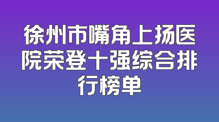 徐州市嘴角上扬医院荣登十强综合排行榜单