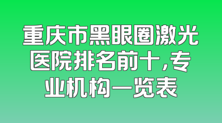 重庆市黑眼圈激光医院排名前十，专业机构一览表