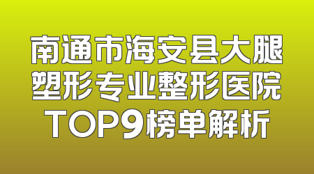 南通市海安县大腿塑形专业整形医院TOP9榜单解析