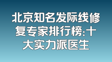北京知名发际线修复专家排行榜：十大实力派医生