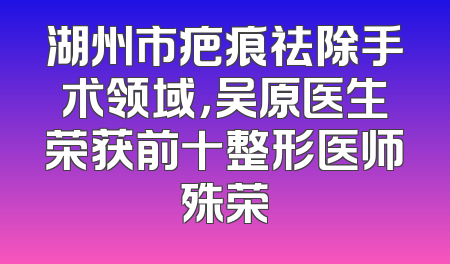 湖州市疤痕祛除手术领域，吴原医生荣获前十整形医师殊荣