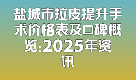 盐城市拉皮提升手术价格表及口碑概览：2025年资讯