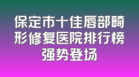 保定市十佳唇部畸形修复医院排行榜强势登场