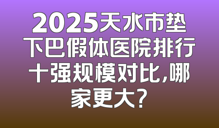 2025天水市垫下巴假体医院排行十强规模对比，哪家更大？