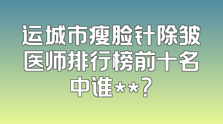 运城市瘦脸针除皱医师排行榜前十名中谁**？
