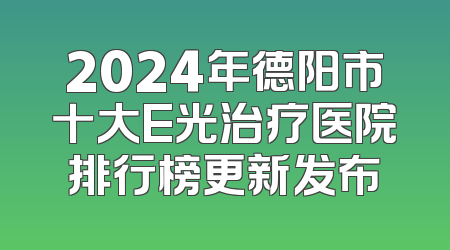 2024年德阳市十大E光治疗医院排行榜更新发布