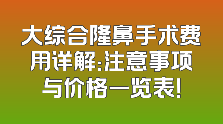 大综合隆鼻手术费用详解：注意事项与价格一览表！