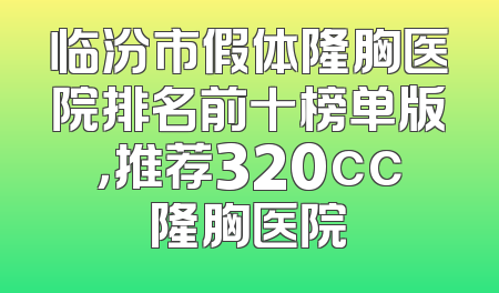 临汾市假体隆胸医院排名前十榜单版，推荐320cc隆胸医院