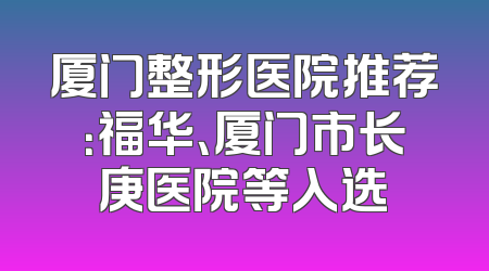 厦门整形医院推荐：福华、厦门市长庚医院等入选