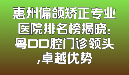 惠州偏颌矫正专业医院排名榜揭晓：粤口口腔门诊领头，卓越优势