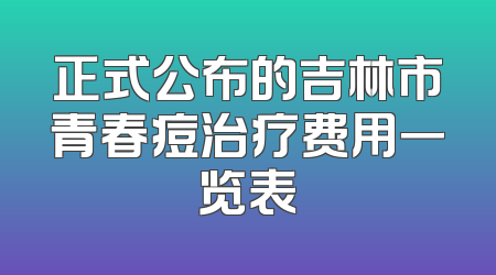 正式公布的吉林市青春痘治疗费用一览表