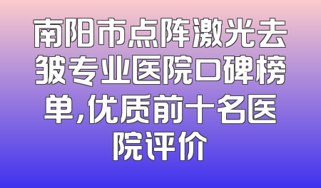 南阳市点阵激光去皱专业医院口碑榜单，优质前十名医院评价