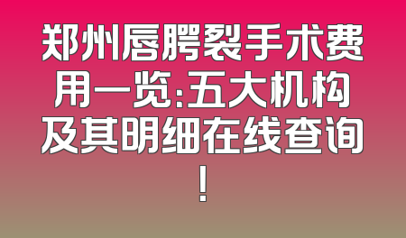 郑州唇腭裂手术费用一览：五大机构及其明细在线查询！
