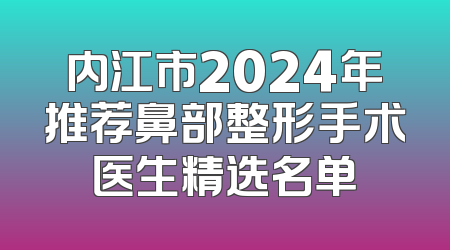 内江市2024年推荐鼻部整形手术医生精选名单