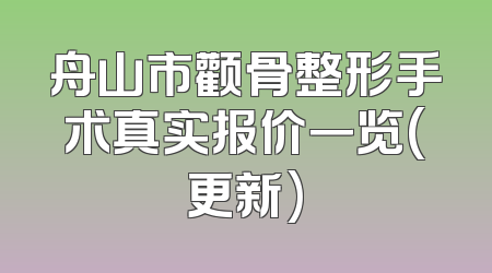 舟山市颧骨整形手术真实报价一览(更新)
