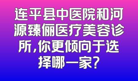 连平县中医院和河源臻俪医疗美容诊所，你更倾向于选择哪一家？