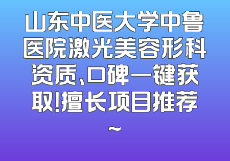 山东中医大学中鲁医院激光美容形科资质、口碑一键获取！擅长项目推荐~