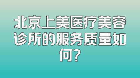 北京上美医疗美容诊所的服务质量如何？