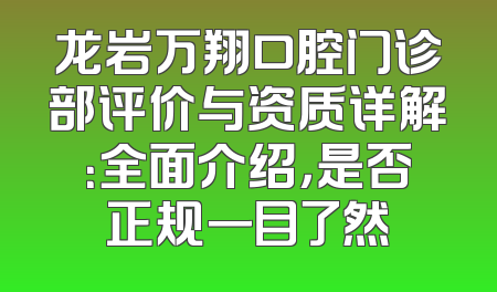 龙岩万翔口腔门诊部评价与资质详解：全面介绍，是否正规一目了然