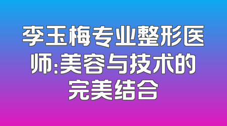 李玉梅专业整形医师：美容与技术的完美结合