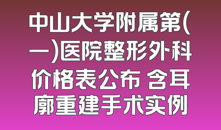 中山大学附属第（一）医院整形外科价格表公布 含耳廓重建手术实例