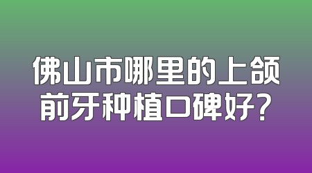 佛山市哪里的上颌前牙种植口碑好？