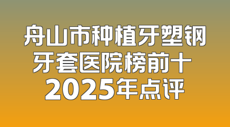 舟山市种植牙塑钢牙套医院榜前十 2025年点评