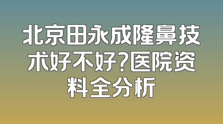 北京田永成隆鼻技术好不好？医院资料全分析