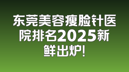 东莞美容瘦脸针医院排名2025新鲜出炉！