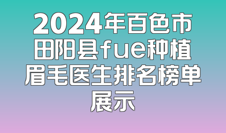 2024年百色市田阳县fue种植眉毛医生排名榜单展示