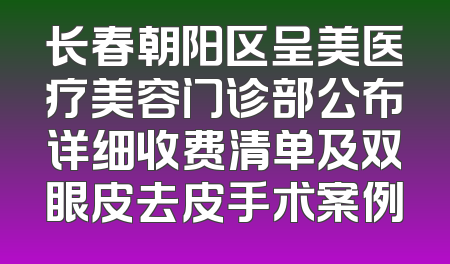长春朝阳区呈美医疗美容门诊部公布详细收费清单及双眼皮去皮手术案例