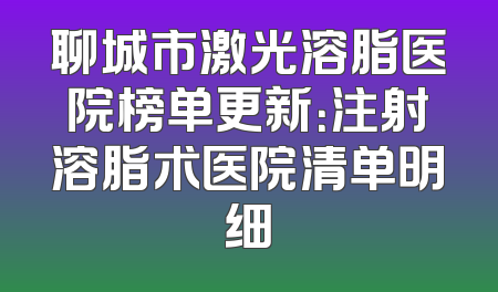 聊城市激光溶脂医院榜单更新：注射溶脂术医院清单明细