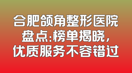 合肥颌角整形医院盘点：榜单揭晓，优质服务不容错过