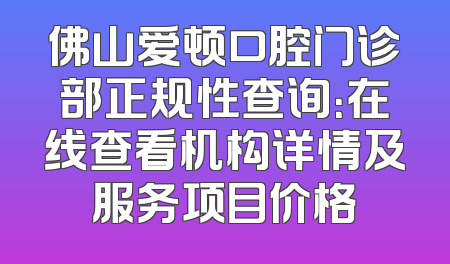 佛山爱顿口腔门诊部正规性查询：在线查看机构详情及服务项目价格
