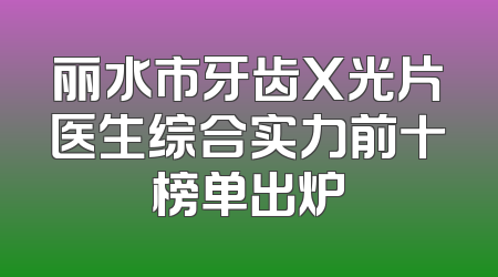 丽水市牙齿X光片医生综合实力前十榜单出炉
