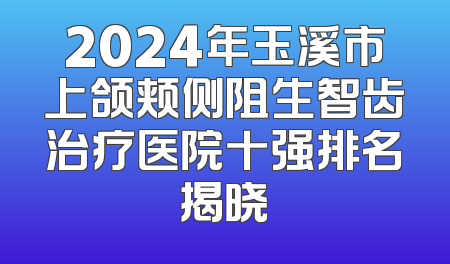 2024年玉溪市上颌颊侧阻生智齿治疗医院十强排名揭晓