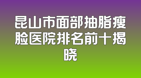 昆山市面部抽脂瘦脸医院排名前十揭晓