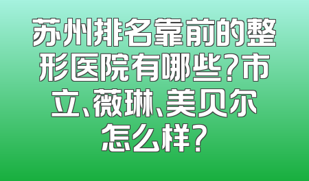 苏州排名靠前的整形医院有哪些？市立、薇琳、美贝尔怎么样？
