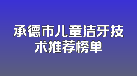 承德市儿童洁牙技术推荐榜单
